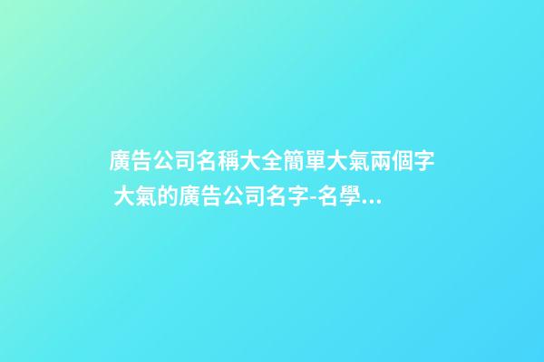 廣告公司名稱大全簡單大氣兩個字 大氣的廣告公司名字-名學網